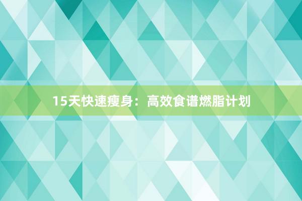 15天快速瘦身：高效食谱燃脂计划