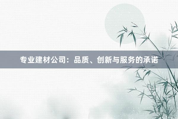 专业建材公司：品质、创新与服务的承诺