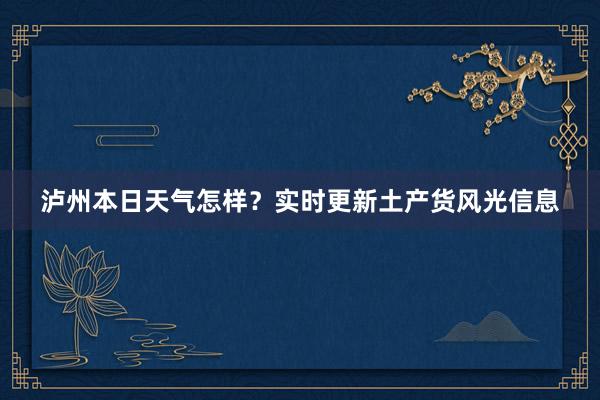 泸州本日天气怎样？实时更新土产货风光信息