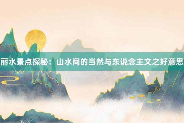 丽水景点探秘：山水间的当然与东说念主文之好意思