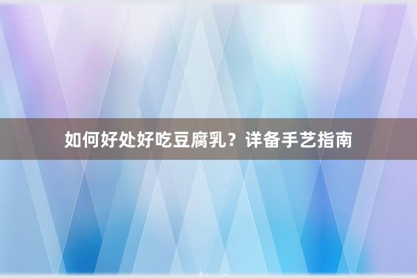 如何好处好吃豆腐乳？详备手艺指南